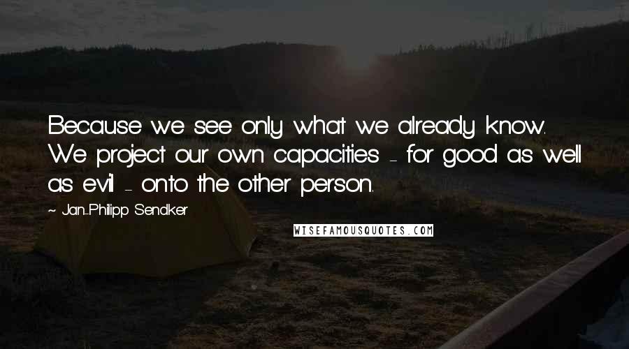 Jan-Philipp Sendker Quotes: Because we see only what we already know. We project our own capacities - for good as well as evil - onto the other person.