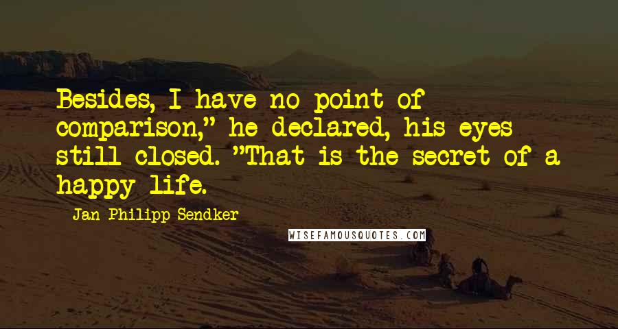 Jan-Philipp Sendker Quotes: Besides, I have no point of comparison," he declared, his eyes still closed. "That is the secret of a happy life.
