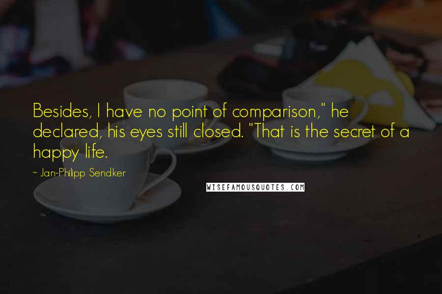 Jan-Philipp Sendker Quotes: Besides, I have no point of comparison," he declared, his eyes still closed. "That is the secret of a happy life.