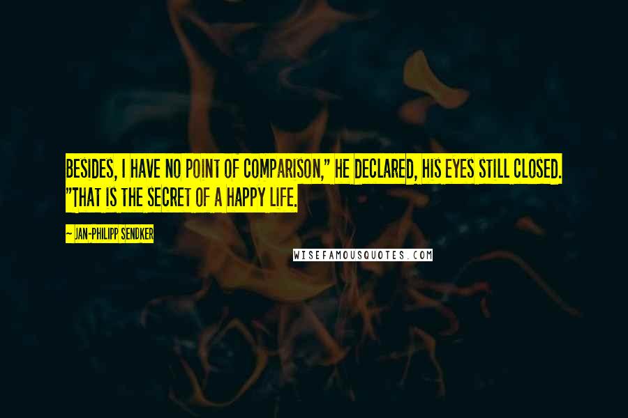 Jan-Philipp Sendker Quotes: Besides, I have no point of comparison," he declared, his eyes still closed. "That is the secret of a happy life.