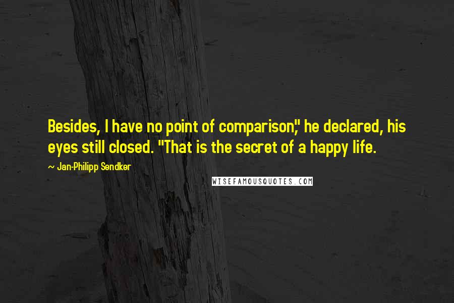 Jan-Philipp Sendker Quotes: Besides, I have no point of comparison," he declared, his eyes still closed. "That is the secret of a happy life.