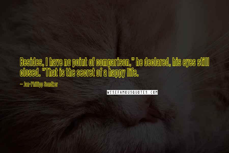 Jan-Philipp Sendker Quotes: Besides, I have no point of comparison," he declared, his eyes still closed. "That is the secret of a happy life.