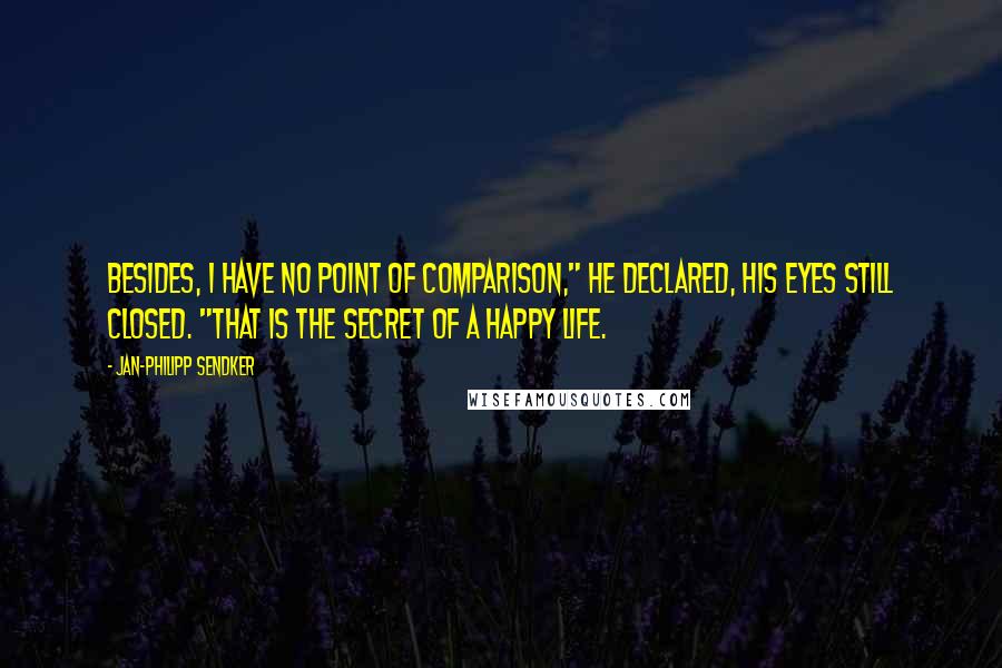 Jan-Philipp Sendker Quotes: Besides, I have no point of comparison," he declared, his eyes still closed. "That is the secret of a happy life.