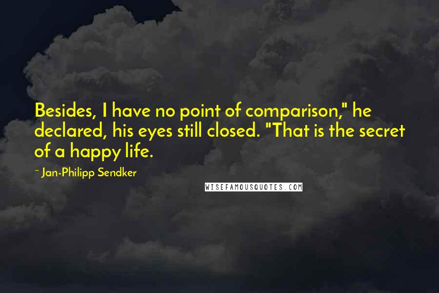 Jan-Philipp Sendker Quotes: Besides, I have no point of comparison," he declared, his eyes still closed. "That is the secret of a happy life.