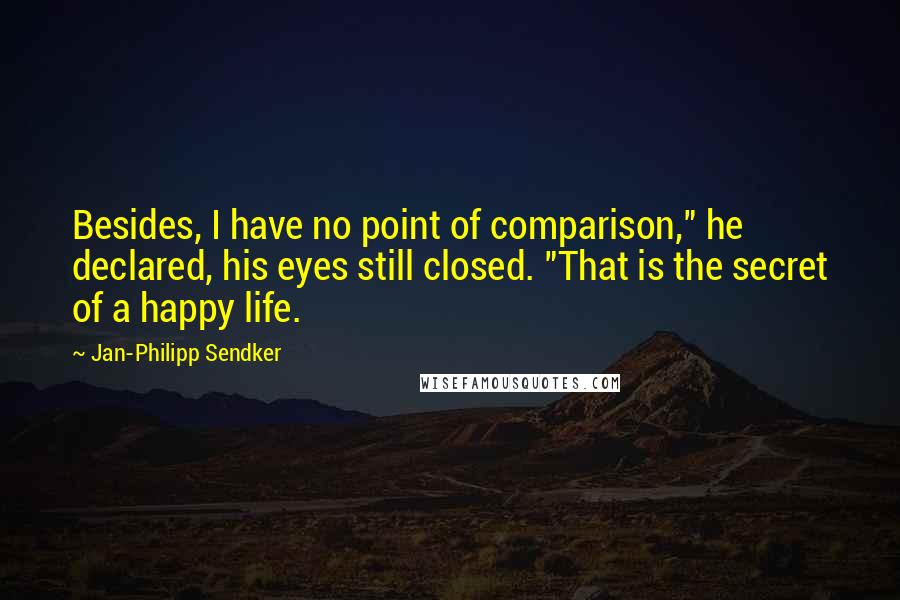 Jan-Philipp Sendker Quotes: Besides, I have no point of comparison," he declared, his eyes still closed. "That is the secret of a happy life.