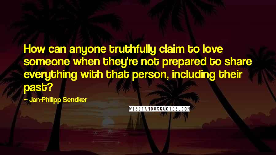 Jan-Philipp Sendker Quotes: How can anyone truthfully claim to love someone when they're not prepared to share everything with that person, including their past?