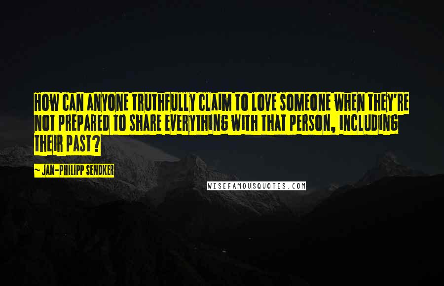 Jan-Philipp Sendker Quotes: How can anyone truthfully claim to love someone when they're not prepared to share everything with that person, including their past?