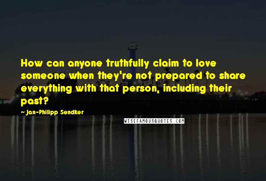 Jan-Philipp Sendker Quotes: How can anyone truthfully claim to love someone when they're not prepared to share everything with that person, including their past?