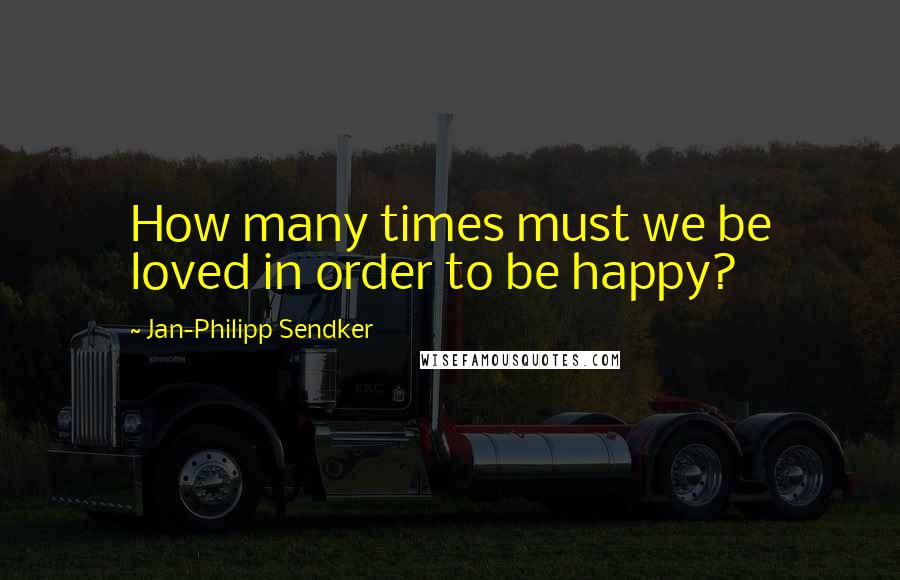 Jan-Philipp Sendker Quotes: How many times must we be loved in order to be happy?