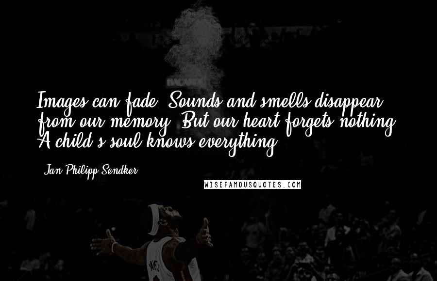 Jan-Philipp Sendker Quotes: Images can fade. Sounds and smells disappear from our memory. But our heart forgets nothing. A child's soul knows everything.