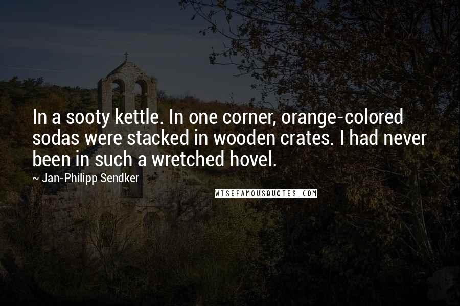 Jan-Philipp Sendker Quotes: In a sooty kettle. In one corner, orange-colored sodas were stacked in wooden crates. I had never been in such a wretched hovel.