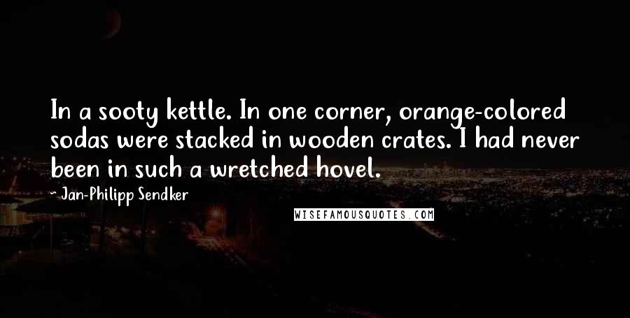 Jan-Philipp Sendker Quotes: In a sooty kettle. In one corner, orange-colored sodas were stacked in wooden crates. I had never been in such a wretched hovel.