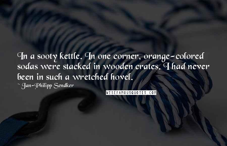 Jan-Philipp Sendker Quotes: In a sooty kettle. In one corner, orange-colored sodas were stacked in wooden crates. I had never been in such a wretched hovel.