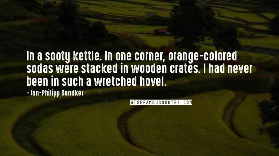 Jan-Philipp Sendker Quotes: In a sooty kettle. In one corner, orange-colored sodas were stacked in wooden crates. I had never been in such a wretched hovel.