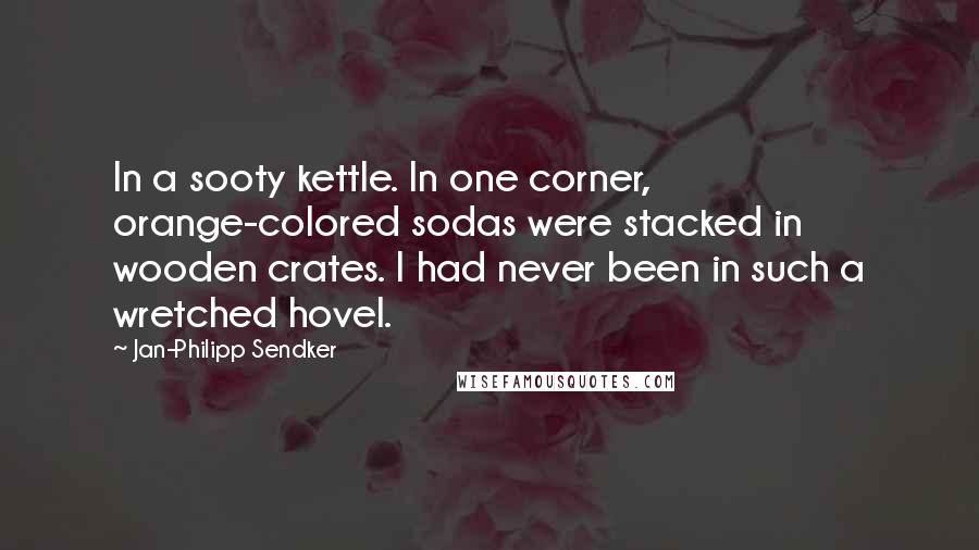 Jan-Philipp Sendker Quotes: In a sooty kettle. In one corner, orange-colored sodas were stacked in wooden crates. I had never been in such a wretched hovel.