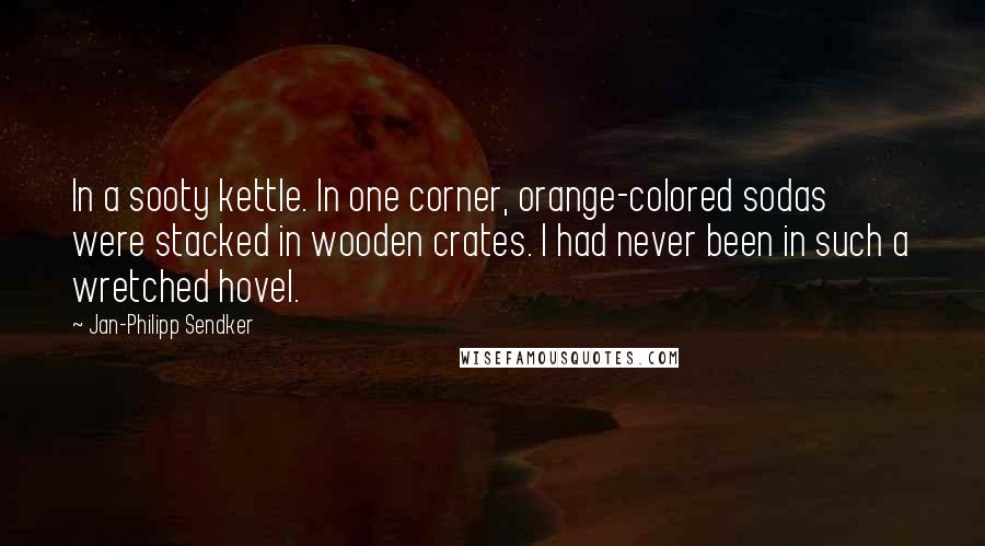 Jan-Philipp Sendker Quotes: In a sooty kettle. In one corner, orange-colored sodas were stacked in wooden crates. I had never been in such a wretched hovel.