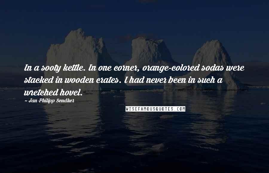 Jan-Philipp Sendker Quotes: In a sooty kettle. In one corner, orange-colored sodas were stacked in wooden crates. I had never been in such a wretched hovel.