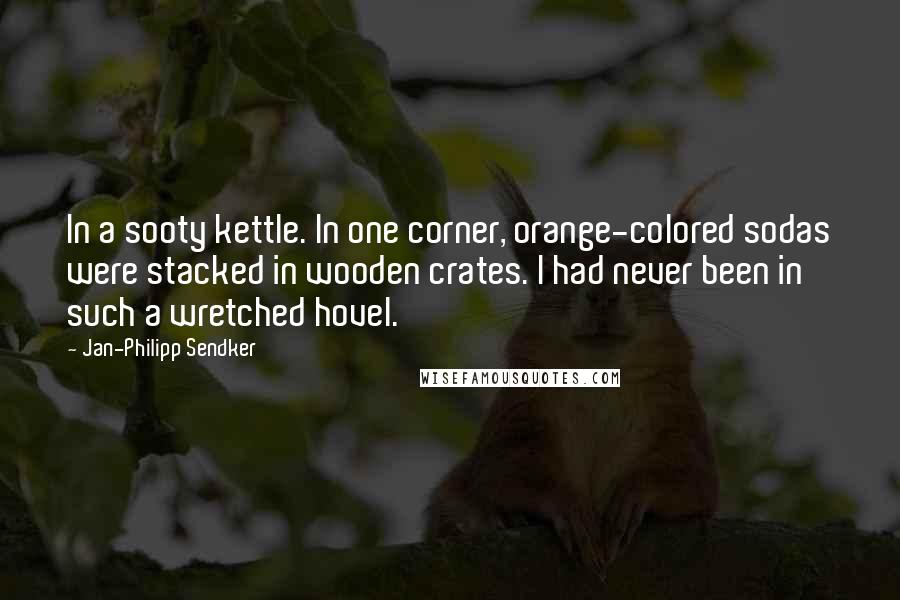 Jan-Philipp Sendker Quotes: In a sooty kettle. In one corner, orange-colored sodas were stacked in wooden crates. I had never been in such a wretched hovel.