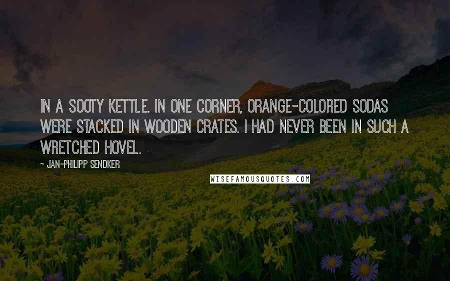 Jan-Philipp Sendker Quotes: In a sooty kettle. In one corner, orange-colored sodas were stacked in wooden crates. I had never been in such a wretched hovel.