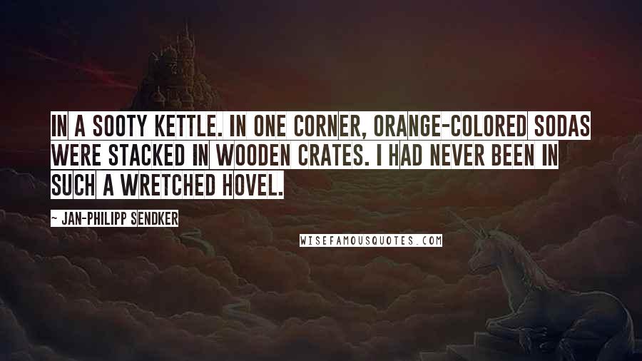 Jan-Philipp Sendker Quotes: In a sooty kettle. In one corner, orange-colored sodas were stacked in wooden crates. I had never been in such a wretched hovel.