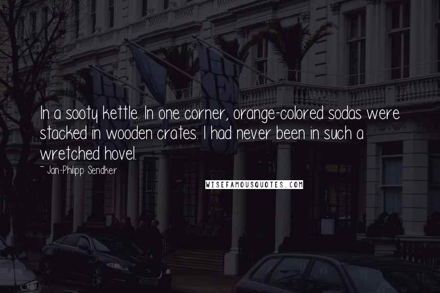 Jan-Philipp Sendker Quotes: In a sooty kettle. In one corner, orange-colored sodas were stacked in wooden crates. I had never been in such a wretched hovel.