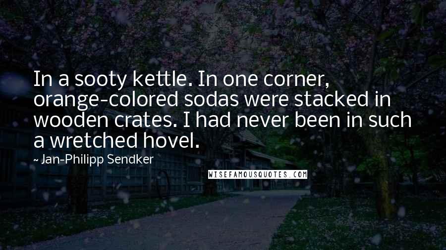 Jan-Philipp Sendker Quotes: In a sooty kettle. In one corner, orange-colored sodas were stacked in wooden crates. I had never been in such a wretched hovel.