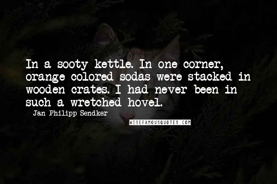 Jan-Philipp Sendker Quotes: In a sooty kettle. In one corner, orange-colored sodas were stacked in wooden crates. I had never been in such a wretched hovel.