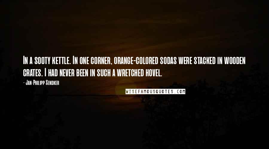 Jan-Philipp Sendker Quotes: In a sooty kettle. In one corner, orange-colored sodas were stacked in wooden crates. I had never been in such a wretched hovel.