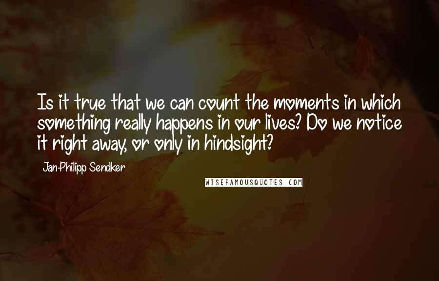 Jan-Philipp Sendker Quotes: Is it true that we can count the moments in which something really happens in our lives? Do we notice it right away, or only in hindsight?