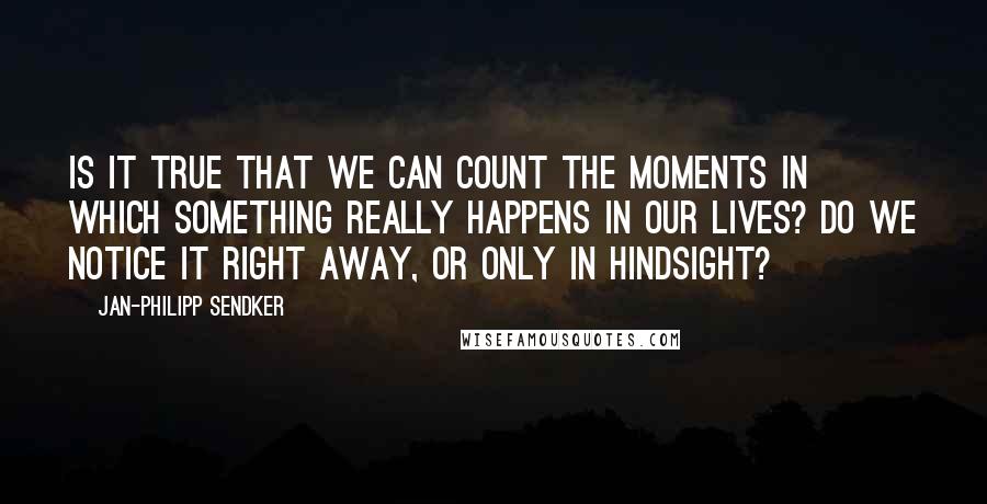 Jan-Philipp Sendker Quotes: Is it true that we can count the moments in which something really happens in our lives? Do we notice it right away, or only in hindsight?