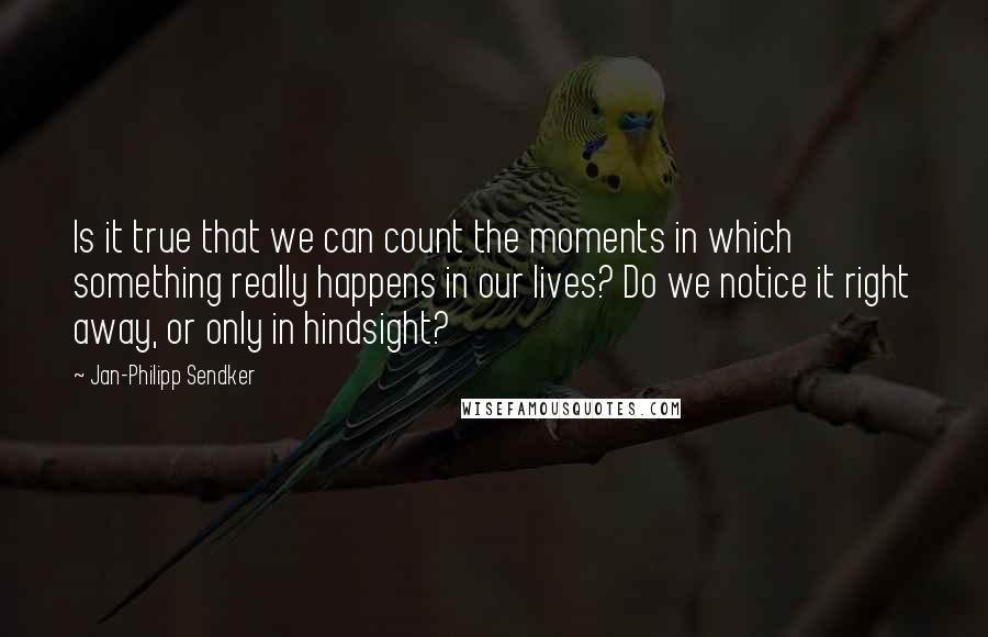 Jan-Philipp Sendker Quotes: Is it true that we can count the moments in which something really happens in our lives? Do we notice it right away, or only in hindsight?