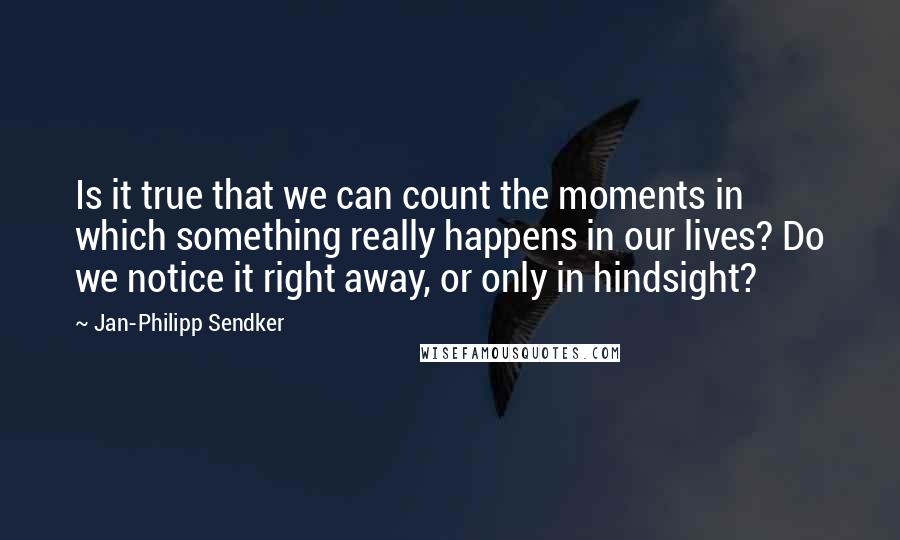 Jan-Philipp Sendker Quotes: Is it true that we can count the moments in which something really happens in our lives? Do we notice it right away, or only in hindsight?