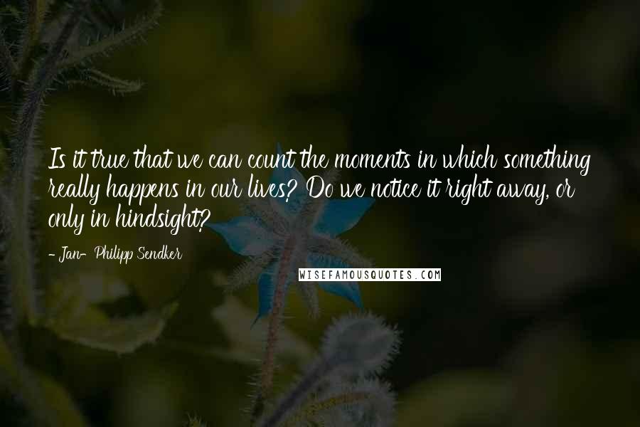 Jan-Philipp Sendker Quotes: Is it true that we can count the moments in which something really happens in our lives? Do we notice it right away, or only in hindsight?