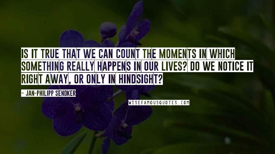 Jan-Philipp Sendker Quotes: Is it true that we can count the moments in which something really happens in our lives? Do we notice it right away, or only in hindsight?