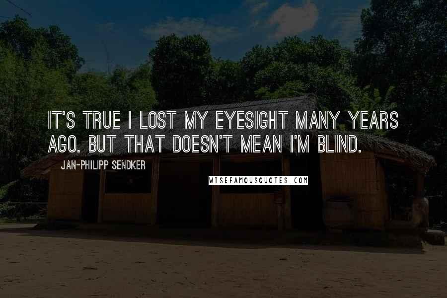 Jan-Philipp Sendker Quotes: It's true I lost my eyesight many years ago. But that doesn't mean I'm blind.