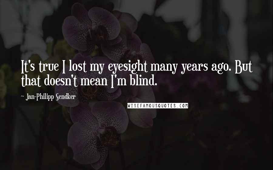 Jan-Philipp Sendker Quotes: It's true I lost my eyesight many years ago. But that doesn't mean I'm blind.