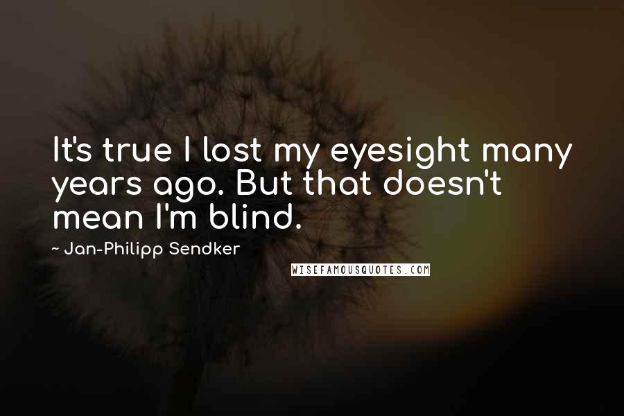 Jan-Philipp Sendker Quotes: It's true I lost my eyesight many years ago. But that doesn't mean I'm blind.