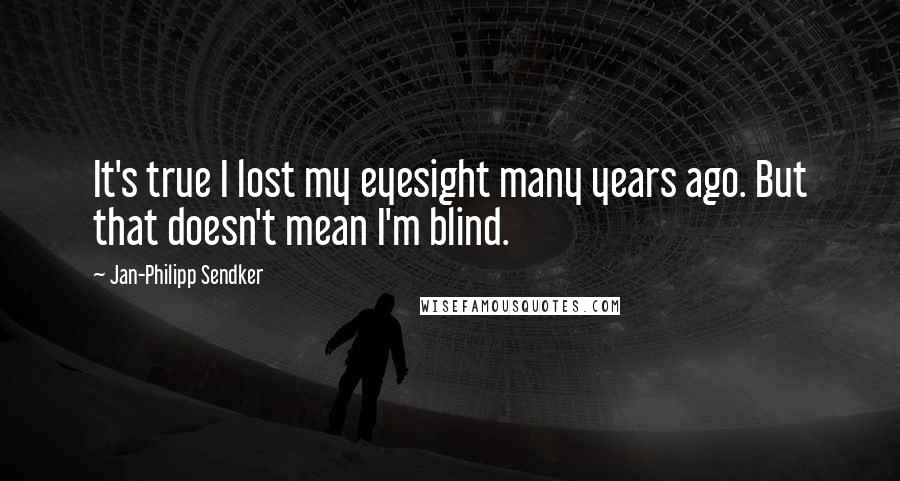 Jan-Philipp Sendker Quotes: It's true I lost my eyesight many years ago. But that doesn't mean I'm blind.