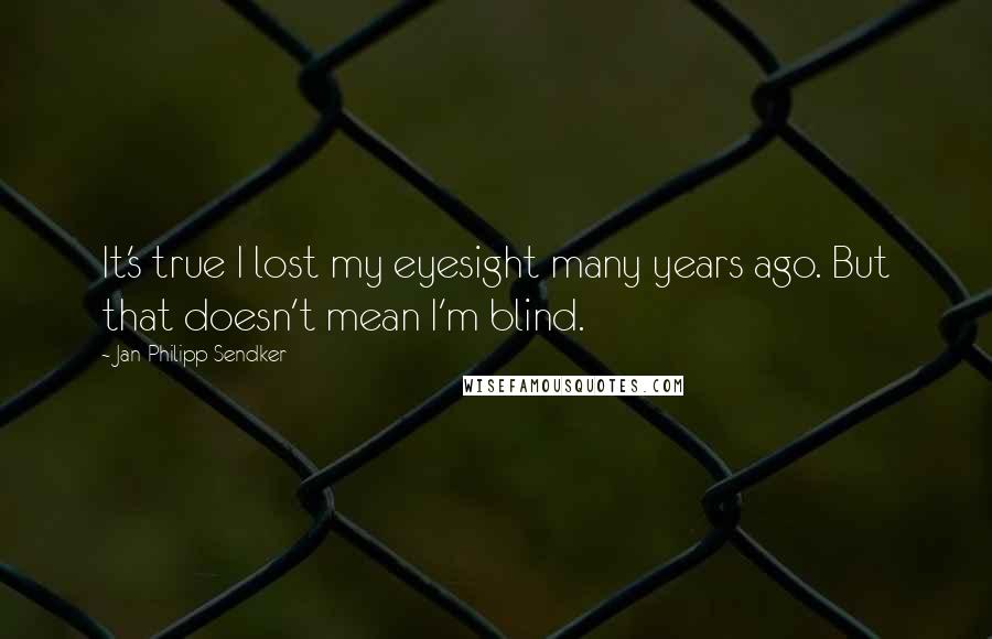 Jan-Philipp Sendker Quotes: It's true I lost my eyesight many years ago. But that doesn't mean I'm blind.