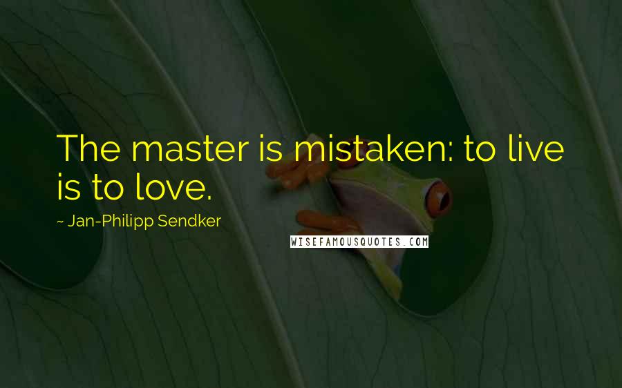 Jan-Philipp Sendker Quotes: The master is mistaken: to live is to love.