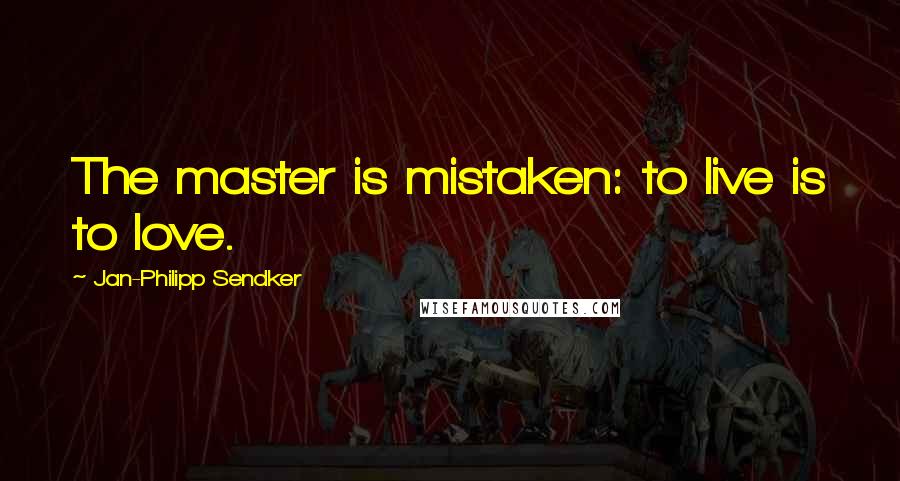 Jan-Philipp Sendker Quotes: The master is mistaken: to live is to love.