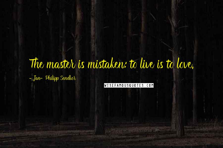 Jan-Philipp Sendker Quotes: The master is mistaken: to live is to love.