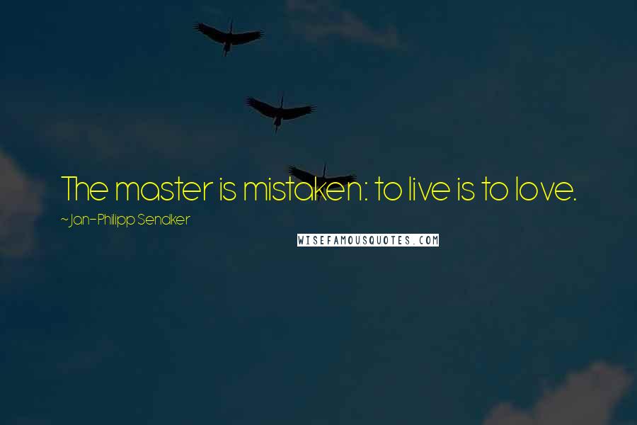 Jan-Philipp Sendker Quotes: The master is mistaken: to live is to love.