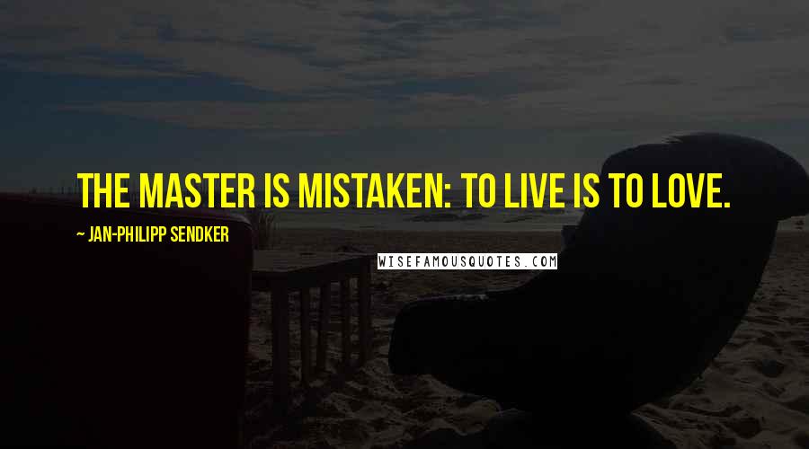 Jan-Philipp Sendker Quotes: The master is mistaken: to live is to love.