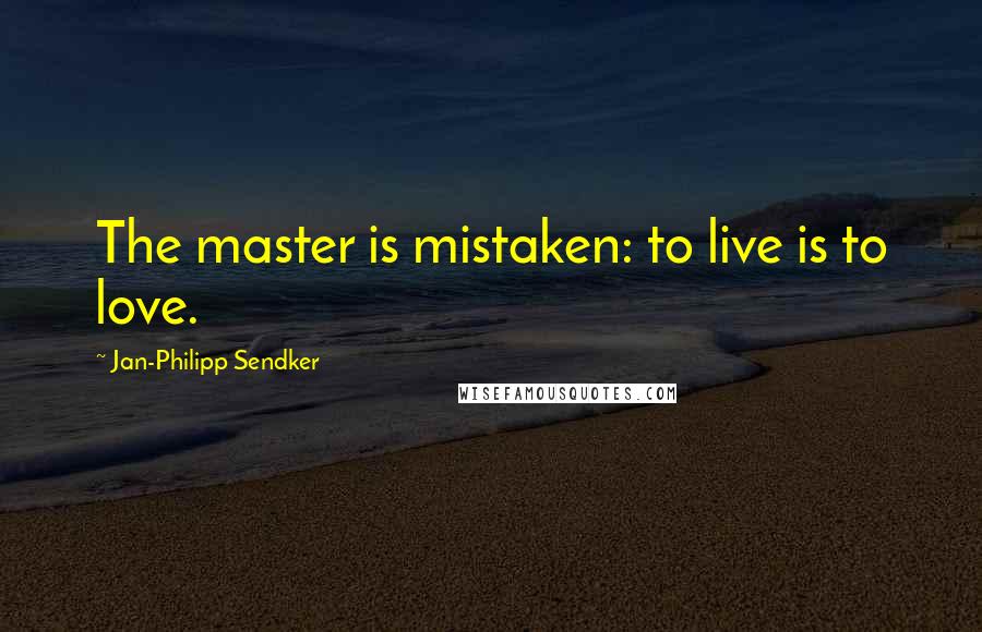 Jan-Philipp Sendker Quotes: The master is mistaken: to live is to love.