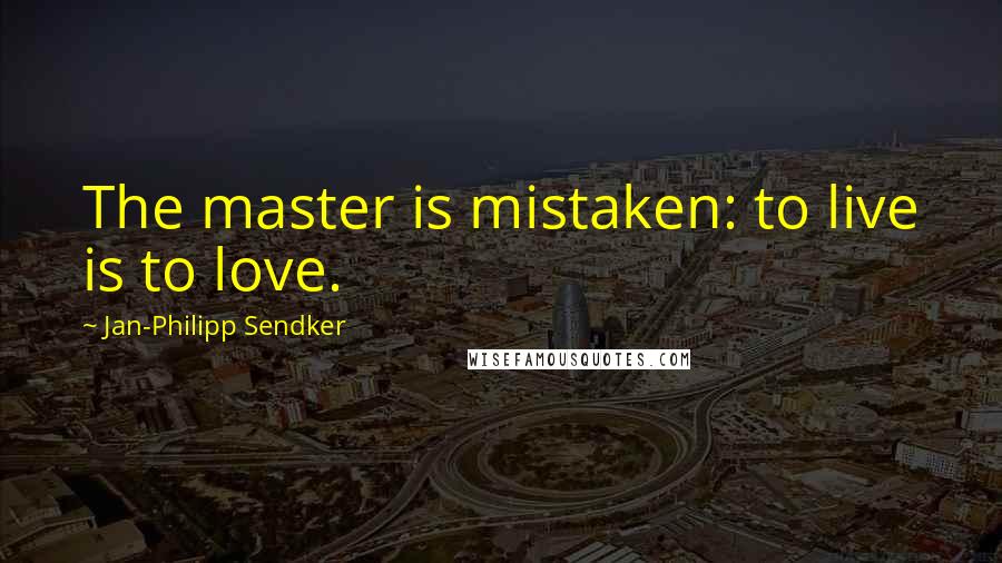 Jan-Philipp Sendker Quotes: The master is mistaken: to live is to love.