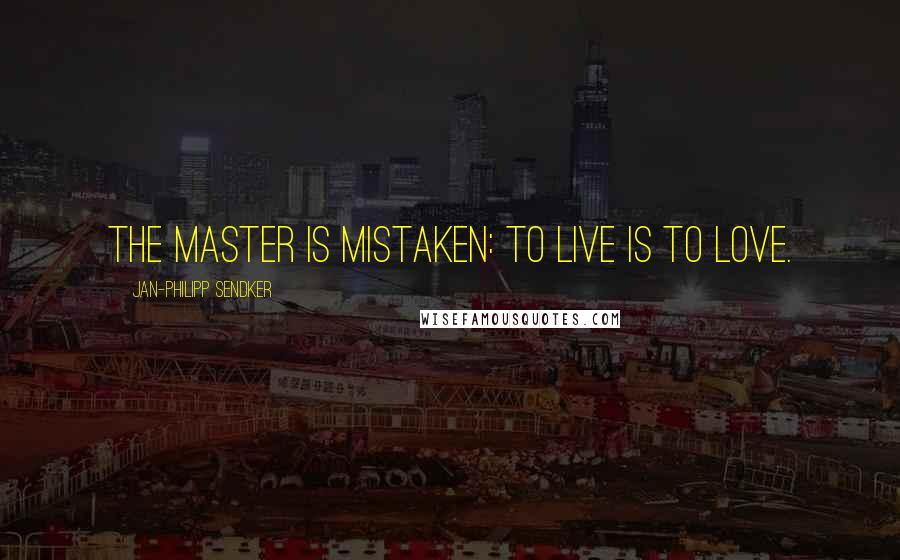 Jan-Philipp Sendker Quotes: The master is mistaken: to live is to love.