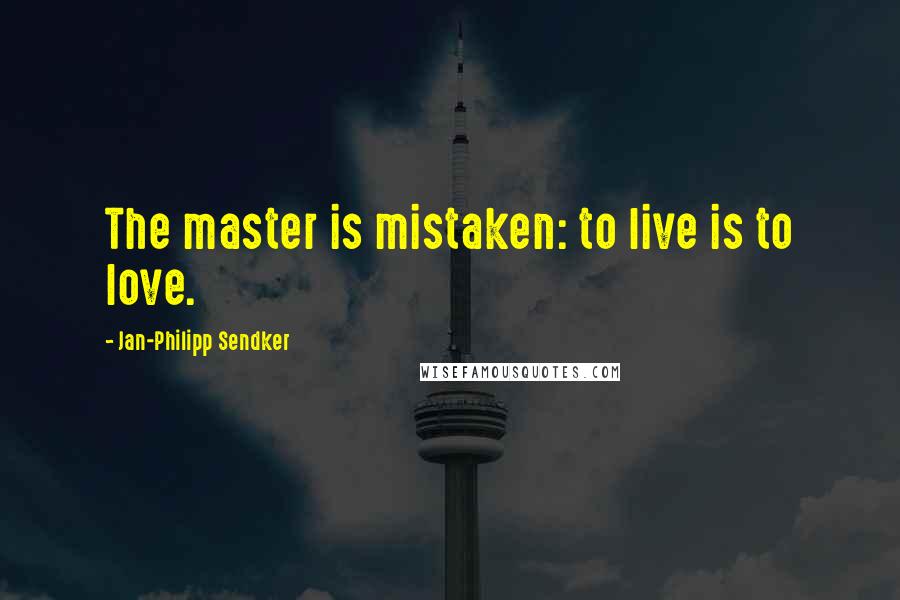 Jan-Philipp Sendker Quotes: The master is mistaken: to live is to love.