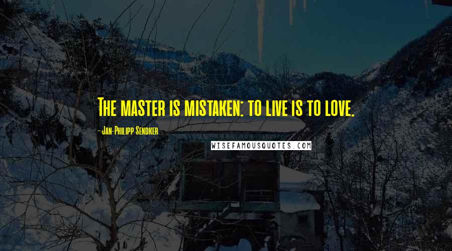 Jan-Philipp Sendker Quotes: The master is mistaken: to live is to love.