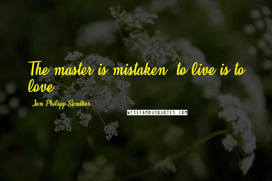 Jan-Philipp Sendker Quotes: The master is mistaken: to live is to love.